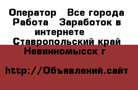Оператор - Все города Работа » Заработок в интернете   . Ставропольский край,Невинномысск г.